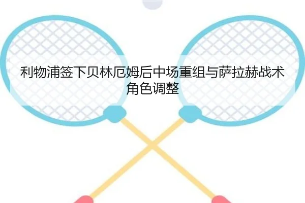 利物浦签下贝林厄姆后中场重组与萨拉赫战术角色调整